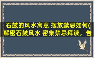 石鼓的风水寓意 摆放禁忌如何(解密石鼓风水 密集禁忌拜读，告诫后人)